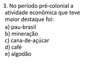 3. No período pré-colonial a
atividade econômica que teve
maior destaque foi:
a) pau-brasil
b) mineração
c) cana-de-açúcar
d) café
e) algodão
 