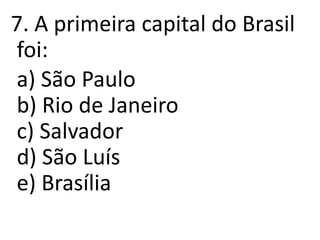 7. A primeira capital do Brasil
foi:
a) São Paulo
b) Rio de Janeiro
c) Salvador
d) São Luís
e) Brasília
 