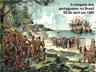 A chegada dos
portugueses no Brasil
22 de abril em 1500
 