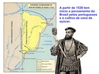 A partir de 1530 tem
início o povoamento do
Brasil pelos portugueses
e o cultivo de cana de
açúcar.
 