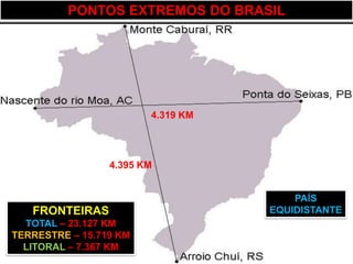 PONTOS EXTREMOS DO BRASIL




                        4.319 KM




                 4.395 KM


                                       PAÍS
   FRONTEIRAS                      EQUIDISTANTE
  TOTAL – 23.127 KM
TERRESTRE – 15.719 KM
  LITORAL – 7.367 KM
 