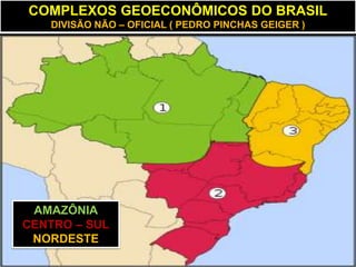 COMPLEXOS GEOECONÔMICOS DO BRASIL
   DIVISÃO NÃO – OFICIAL ( PEDRO PINCHAS GEIGER )




 AMAZÔNIA
CENTRO – SUL
 NORDESTE
 