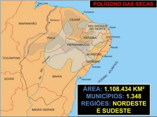 POLÍGONO DAS SECAS




ÁREA: 1.108.434 KM²
 MUNICÍPIOS: 1.348
REGIÕES: NORDESTE
    E SUDESTE
 