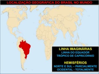 LOCALIZAÇÃO GEOGRÁFICA DO BRASIL NO MUNDO




                         LINHA IMAGINÁRIAS
                         LINHA DO EQUADOR
                       TRÓPICO DE CAPRICÓRNIO

                            HEMISFÉRIOS
                      NORTE E SUL – PARCIALMENTE
                        OCIDENTAL - TOTALMENTE
 