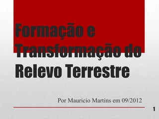 Formação e
Transformação do
Relevo Terrestre
     Por Mauricio Martins em 09/2012
                                       1
 
