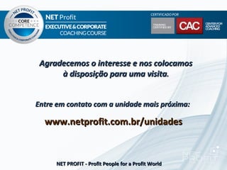 Agradecemos o interesse e nos colocamos
      à disposição para uma visita.


Entre em contato com a unidade mais próxima:

  www.netprofit.com.br/unidades



     NET PROFIT - Profit People for a Profit World
 