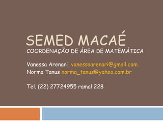 SEMED MACAÉ COORDENAÇÃO DE ÁREA DE MATEMÁTICA Vanessa Arenari  [email_address] Norma Tanus  [email_address] Tel. (22) 27724955 ramal 228 
