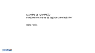 MANUAL DE FORMAÇÃO
Fundamentos Gerais de Segurança no Trabalho
PEDRO TORRES
 