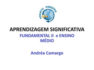 APRENDIZAGEM SIGNIFICATIVA
FUNDAMENTAL II e ENSINO
MÉDIO
Andréa Camargo
 