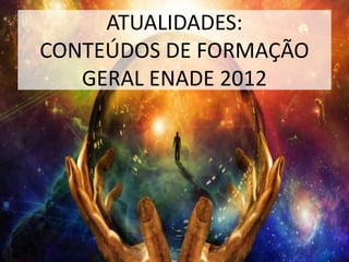 ATUALIDADES:
CONTEÚDOS DE FORMAÇÃO
   GERAL ENADE 2012
 