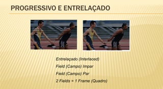 PROGRESSIVO E ENTRELAÇADO




           Entrelaçado (Interlaced)
           Field (Campo) Impar
           Field (Campo) Par
           2 Fields = 1 Frame (Quadro)
 