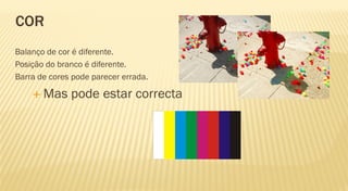 COR
Balanço de cor é diferente.
Posição do branco é diferente.
Barra de cores pode parecer errada.

     Mas     pode estar correcta
 