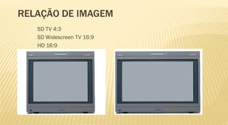 RELAÇÃO DE IMAGEM
   SD TV 4:3
   SD Widescreen TV 16:9
   HD 16:9
 