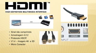 •   Sinal não comprimido
•   Amostragem 4:2:2
•   Protocolo HDCP.
•   V1.4 - Imagem 4K e 3D
•   Micro Conector
 