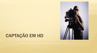 CAPTAÇÃO EM HD
 