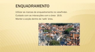 ENQUADRAMENTO
Utilizar as marcas de enquadramento no viewfinder.
Cuidado com as interacções com a àrea 16:9.
Manter a acção dentro da „safe‟ área.
 