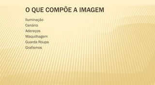 O QUE COMPÕE A IMAGEM
Iluminação
Cenário
Adereços
Maquilhagem
Guarda Roupa
Grafismos
 