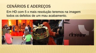 CENÁRIOS E ADEREÇOS
Em HD com 5 x mais resolução teremos na imagem
todos os defeitos de um mau acabamento.
 