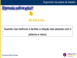 Formadora Márcia Pereira
Ergonomia nos postos de trabalhoErgonomia nos postos de trabalho
Quando visa melhorar e facilitar a relação das pessoas com o
sistema e meios;
NO DIA A DIA
 