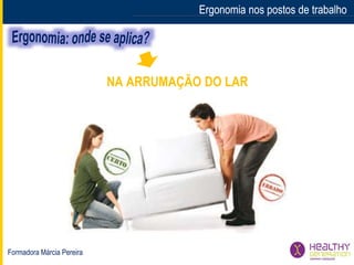 Formadora Márcia Pereira
Ergonomia nos postos de trabalhoErgonomia nos postos de trabalho
NA ARRUMAÇÃO DO LAR
 