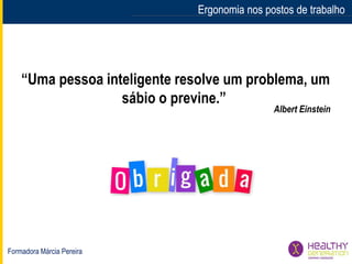Formadora Márcia Pereira
Ergonomia nos postos de trabalhoErgonomia nos postos de trabalho
“Uma pessoa inteligente resolve um problema, um
sábio o previne.”
Albert Einstein
 