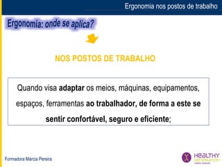 Formadora Márcia Pereira
Ergonomia nos postos de trabalhoErgonomia nos postos de trabalho
Quando visa adaptar os meios, máquinas, equipamentos,
espaços, ferramentas ao trabalhador, de forma a este se
sentir confortável, seguro e eficiente;
NOS POSTOS DE TRABALHO
 