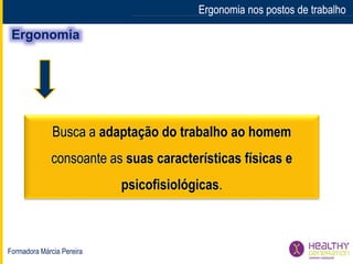 Formadora Márcia Pereira
Ergonomia nos postos de trabalhoErgonomia nos postos de trabalho
Busca a adaptação do trabalho ao homem
consoante as suas características físicas e
psicofisiológicas.
 
