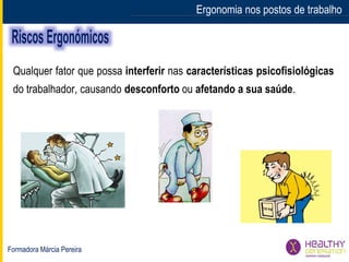 Formadora Márcia Pereira
Ergonomia nos postos de trabalho
Qualquer fator que possa interferir nas características psicofisiológicas
do trabalhador, causando desconforto ou afetando a sua saúde.
 