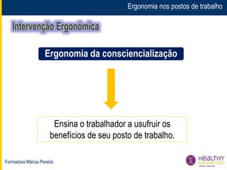Formadora Márcia Pereira
Ergonomia nos postos de trabalho
Ensina o trabalhador a usufruir os
benefícios de seu posto de trabalho.
Ergonomia da consciencialização
 