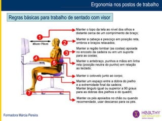 Formadora Márcia Pereira
Ergonomia nos postos de trabalhoErgonomia nos postos de trabalho
Regras básicas para trabalho de sentado com visor
 