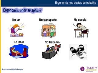 Formadora Márcia Pereira
Ergonomia nos postos de trabalhoErgonomia nos postos de trabalho
No lar No transporte
No lazer
Na escola
No trabalho
 