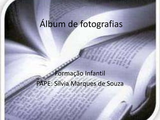 Álbum de fotografias



      Formação Infantil
PAPE: Sílvia Marques de Souza
 
