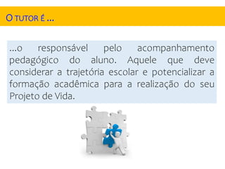 O TUTOR É ...
...o responsável pelo acompanhamento
pedagógico do aluno. Aquele que deve
considerar a trajetória escolar e potencializar a
formação acadêmica para a realização do seu
Projeto de Vida.
 