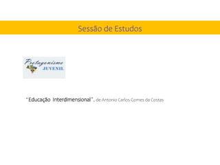 Sessão de Estudos
“Educação Interdimensional”, de Antonio Carlos Gomes da Costas
 