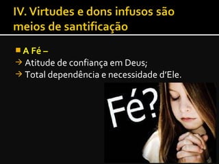  A Fé –A Fé –
 Atitude de confiança em Deus;
 Total dependência e necessidade d’Ele.
 