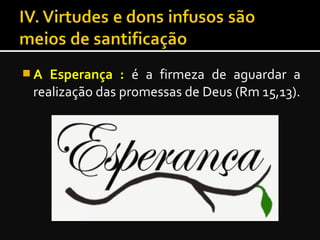  A Esperança :A Esperança : é a firmeza de aguardar a
realização das promessas de Deus (Rm 15,13).
 