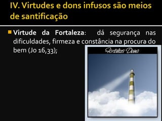  Virtude da Fortaleza: dá segurança nas
dificuldades, firmeza e constância na procura do
bem (Jo 16,33);
 
