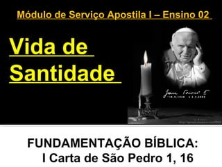Módulo de Serviço Apostila I – Ensino 02
Vida de
Santidade
FUNDAMENTAÇÃO BÍBLICA:
I Carta de São Pedro 1, 16
 