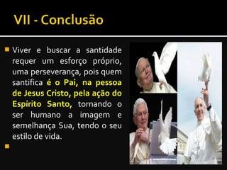  Viver e buscar a santidade
requer um esforço próprio,
uma perseverança, pois quem
santifica é o Pai, na pessoaé o Pai, na pessoa
de Jesus Cristo, pela ação dode Jesus Cristo, pela ação do
Espírito Santo,Espírito Santo, tornando o
ser humano a imagem e
semelhança Sua, tendo o seu
estilo de vida.

 