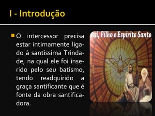  O intercessor precisa
estar intimamente liga-
do à santíssima Trinda-
de, na qual ele foi inse-
rido pelo seu batismo,
tendo readquirido a
graça santificante que é
fonte da obra santifica-
dora.
 