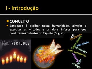  CONCEITO
 Santidade é acolher nossa humanidade, almejar e
exercitar as virtudes e os dons infusos para que
produzamos os frutos do Espírito (Gl 5,22).
 