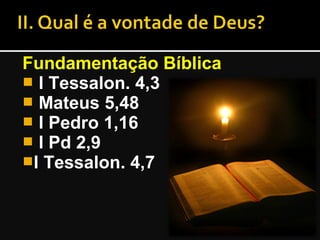 Fundamentação Bíblica
 l Tessalon. 4,3
 Mateus 5,48
 l Pedro 1,16
 l Pd 2,9
l Tessalon. 4,7
 