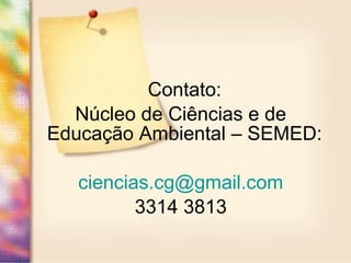 Contato:
Núcleo de Ciências e de
Educação Ambiental – SEMED:
ciencias.cg@gmail.com
3314 3813
 