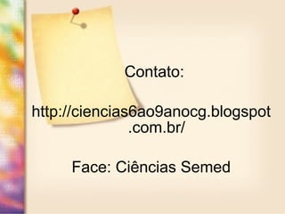 Contato:
http://ciencias6ao9anocg.blogspot
.com.br/
Face: Ciências Semed
 