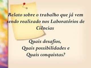 Relato sobre o trabalho que já vem
sendo realizado nos Laboratórios de
Ciências
Quais desafios,
Quais possibilidades e
Quais conquistas?
 