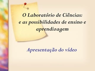 O Laboratório de Ciências:
e as possibilidades de ensino e
aprendizagem
Apresentação do vídeo
 