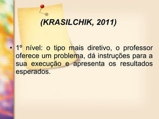 • 1º nível: o tipo mais diretivo, o professor
oferece um problema, dá instruções para a
sua execução e apresenta os resultados
esperados.
(KRASILCHIK, 2011)
 