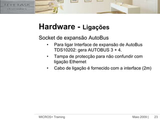 Maio 2009 |MICROS+ Training23Hardware -LigaçõesSocket de expansão AutoBusPara ligar Interface de expansão de AutoBus TDS10202: gera AUTOBUS 3 + 4.Tampa de protecção para não confundir com ligação EthernetCabo de ligação é fornecido com a interface (2m)