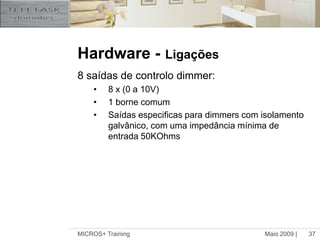 Maio 2009 |MICROS+ Training37Hardware -Ligações8 saídas de controlo dimmer:8 x (0 a 10V)1 borne comum  Saídas especificas para dimmers com isolamento galvânico, com uma impedância mínima de entrada 50KOhms