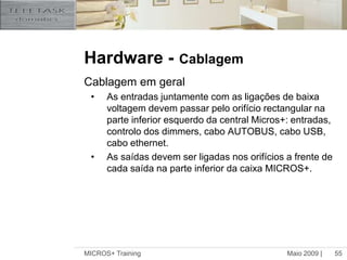 Maio 2009 |MICROS+ Training54Hardware -CablagemAlimentação AUTOBUS A voltagem em qualquer ponto do AUTOBUS deve ser superior a 9V (ver ‘netcalc’)Quando a voltagem é inferior a 9V: é necessário uma fonte de alimentação externa TDS10130